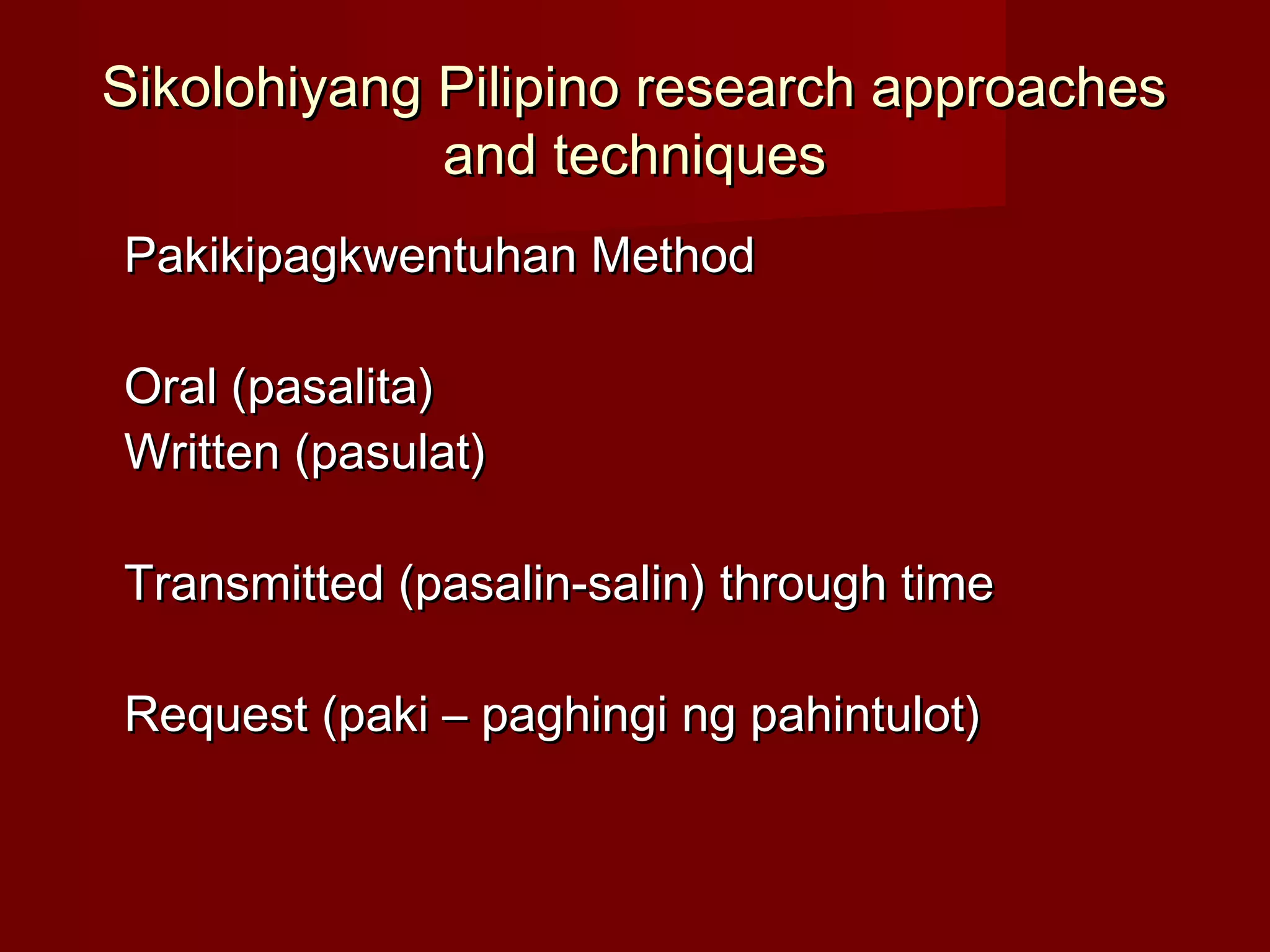 Sikolohiyang Pilipino research approaches
             and techniques
Pakikipagkwentuhan Method

Oral (pasalita)
Written (pasulat)

Transmitted (pasalin-salin) through time

Request (paki – paghingi ng pahintulot)
 