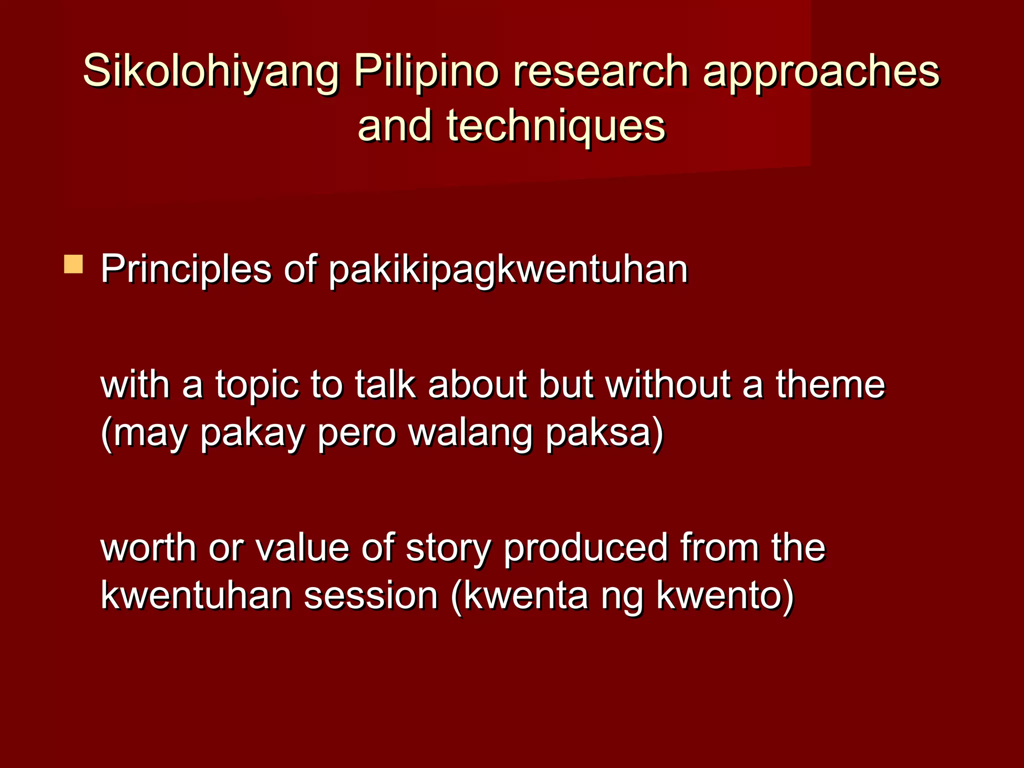 Sikolohiyang Pilipino research approaches
             and techniques

   Principles of pakikipagkwentuhan

    with a topic to talk about but without a theme
    (may pakay pero walang paksa)

    worth or value of story produced from the
    kwentuhan session (kwenta ng kwento)
 