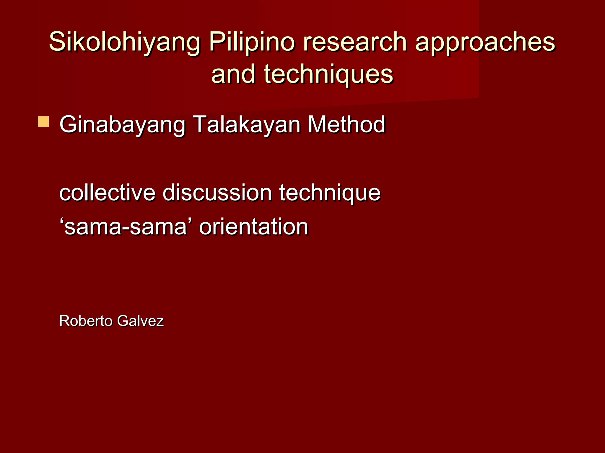 Sikolohiyang Pilipino research approaches
             and techniques
   Ginabayang Talakayan Method

    collective discussion technique
    ‘sama-sama’ orientation


    Roberto Galvez
 