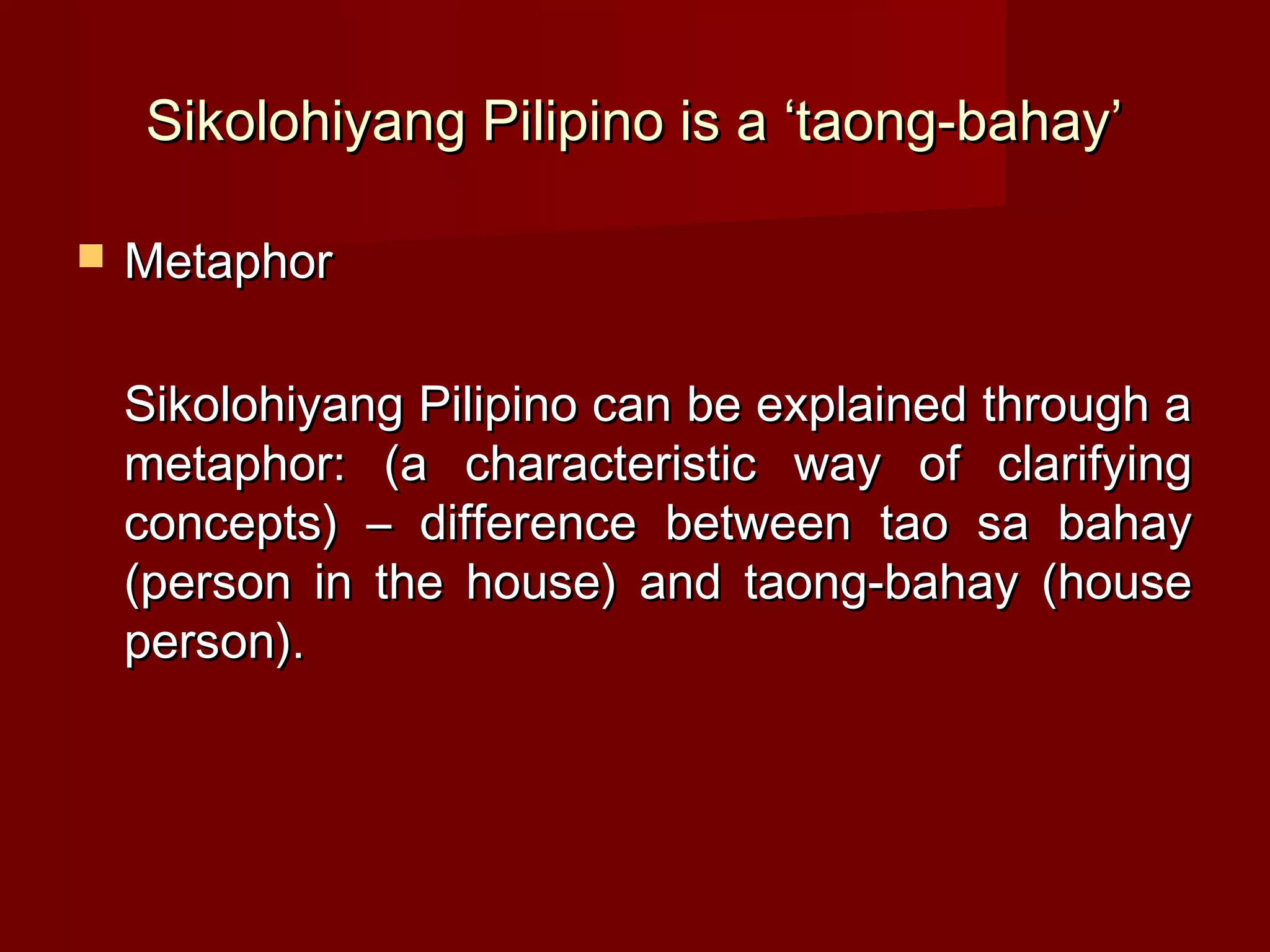 Sikolohiyang Pilipino is a ‘taong-bahay’

   Metaphor

    Sikolohiyang Pilipino can be explained through a
    metaphor: (a characteristic way of clarifying
    concepts) – difference between tao sa bahay
    (person in the house) and taong-bahay (house
    person).
 