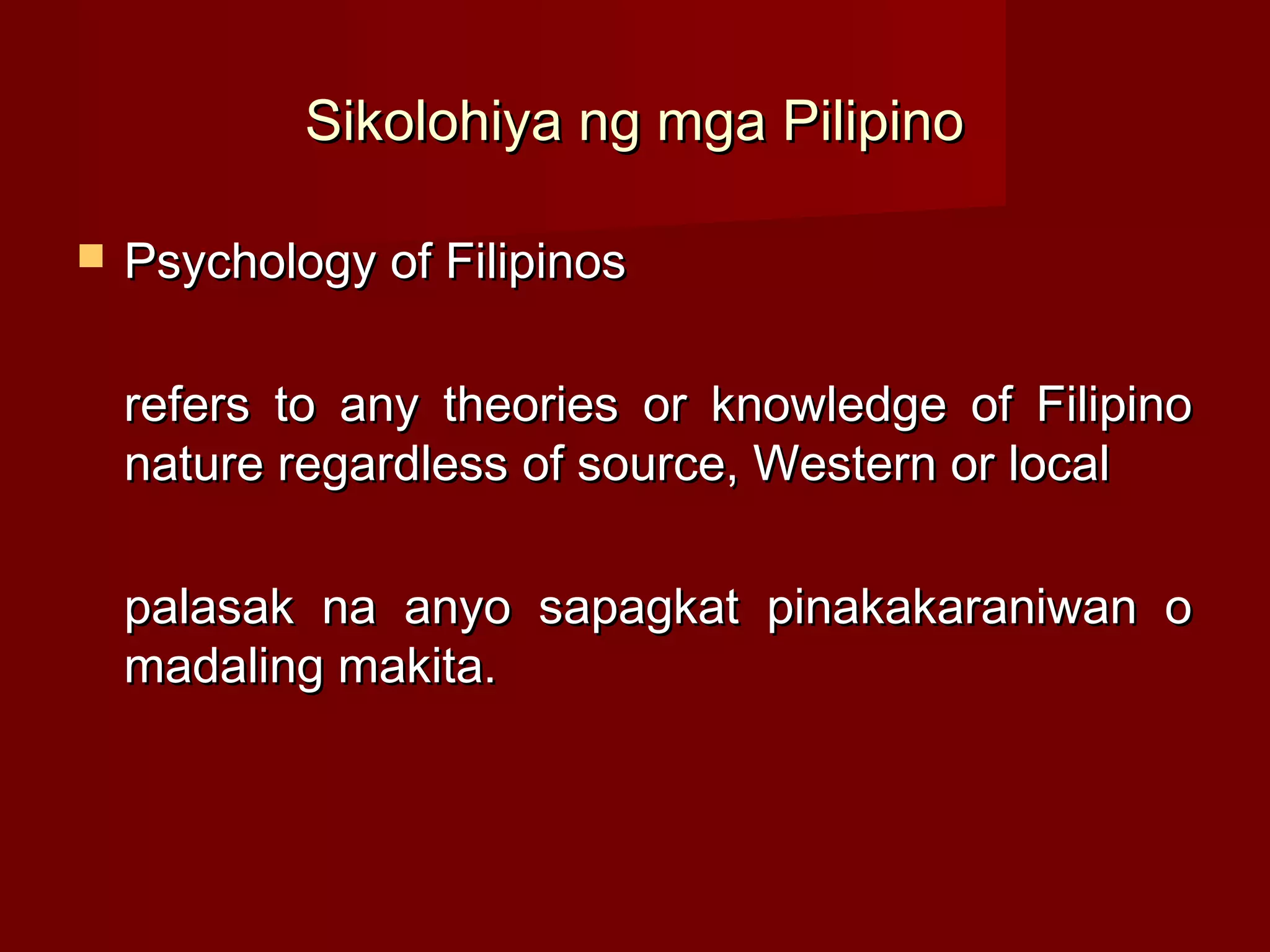 Sikolohiya ng mga Pilipino

   Psychology of Filipinos

    refers to any theories or knowledge of Filipino
    nature regardless of source, Western or local

    palasak na anyo sapagkat pinakakaraniwan o
    madaling makita.
 