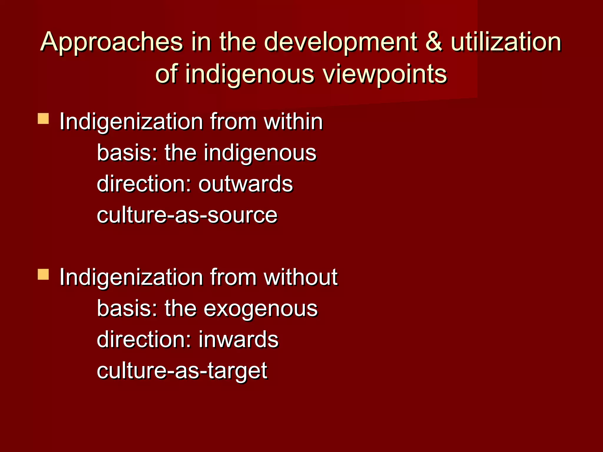 Approaches in the development & utilization
        of indigenous viewpoints
   Indigenization from within
        basis: the indigenous
        direction: outwards
        culture-as-source

   Indigenization from without
        basis: the exogenous
        direction: inwards
        culture-as-target
 