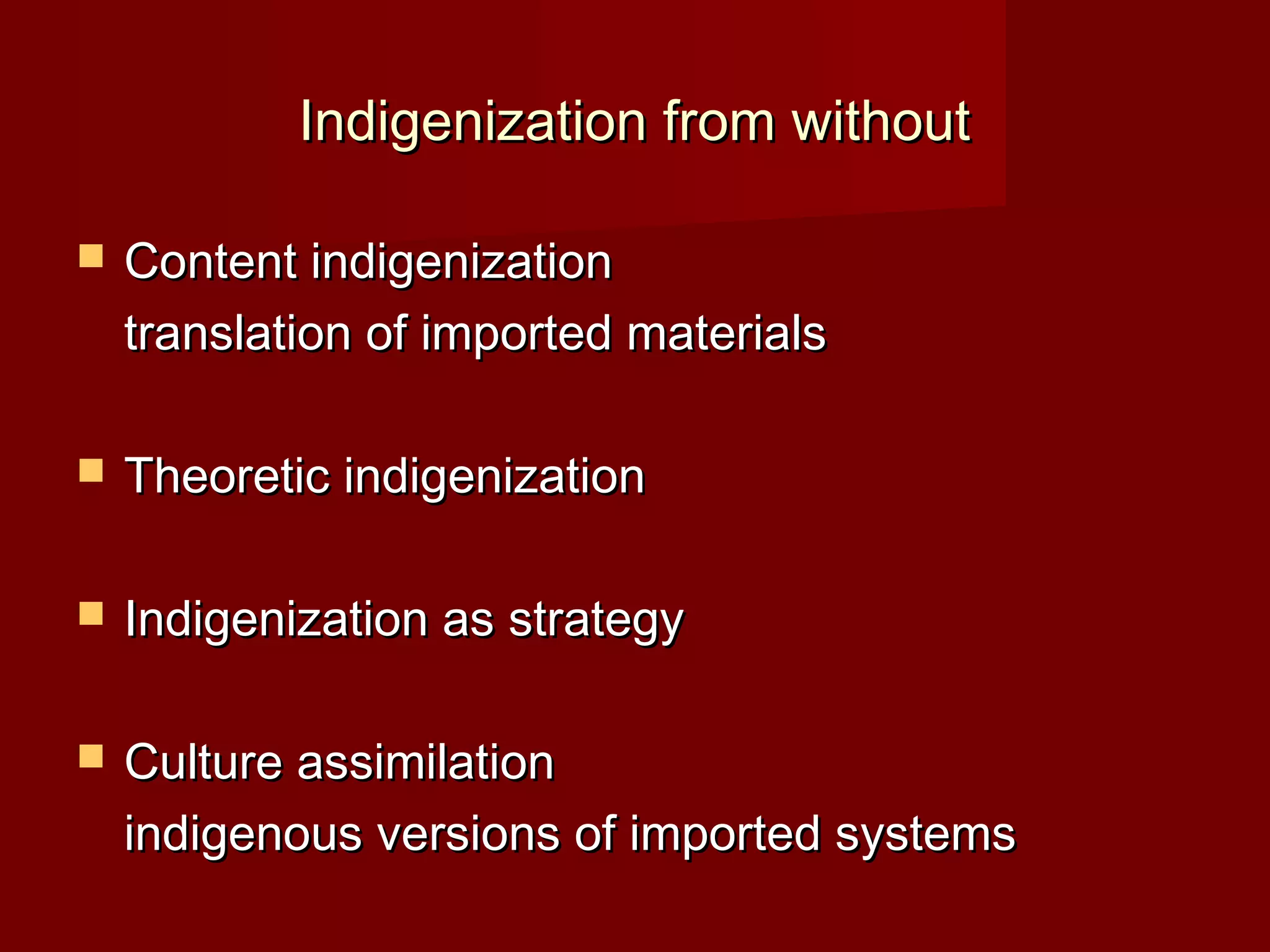 Indigenization from without

   Content indigenization
    translation of imported materials

   Theoretic indigenization

   Indigenization as strategy

   Culture assimilation
    indigenous versions of imported systems
 
