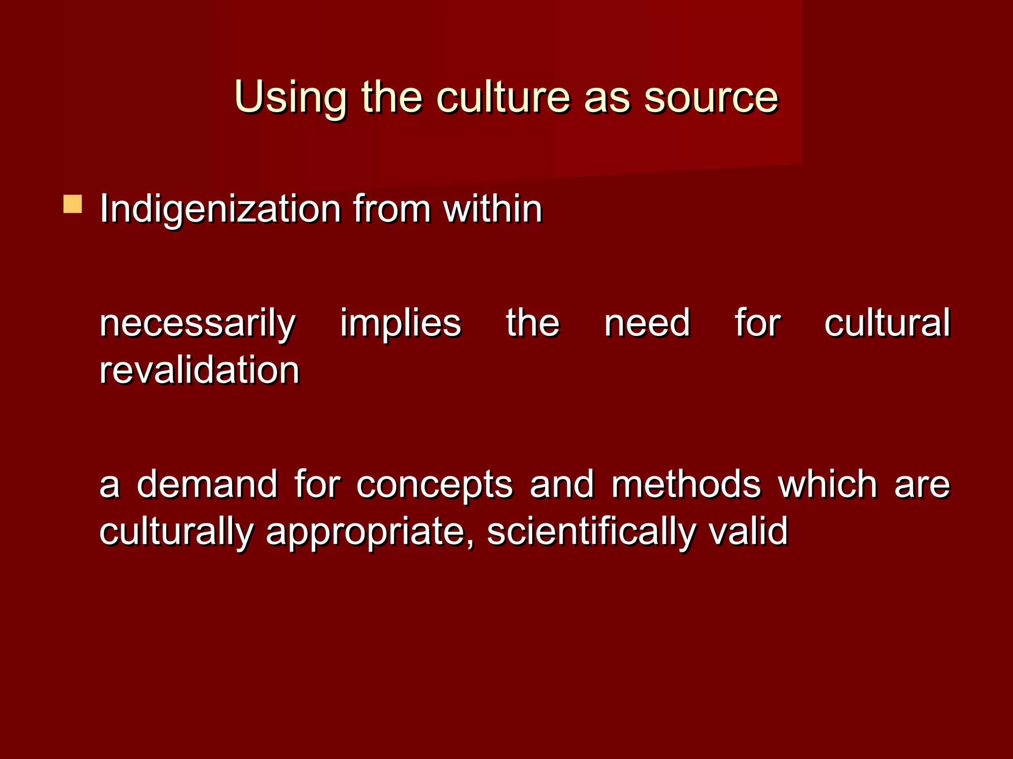 Using the culture as source

   Indigenization from within

    necessarily implies    the   need   for   cultural
    revalidation

    a demand for concepts and methods which are
    culturally appropriate, scientifically valid
 