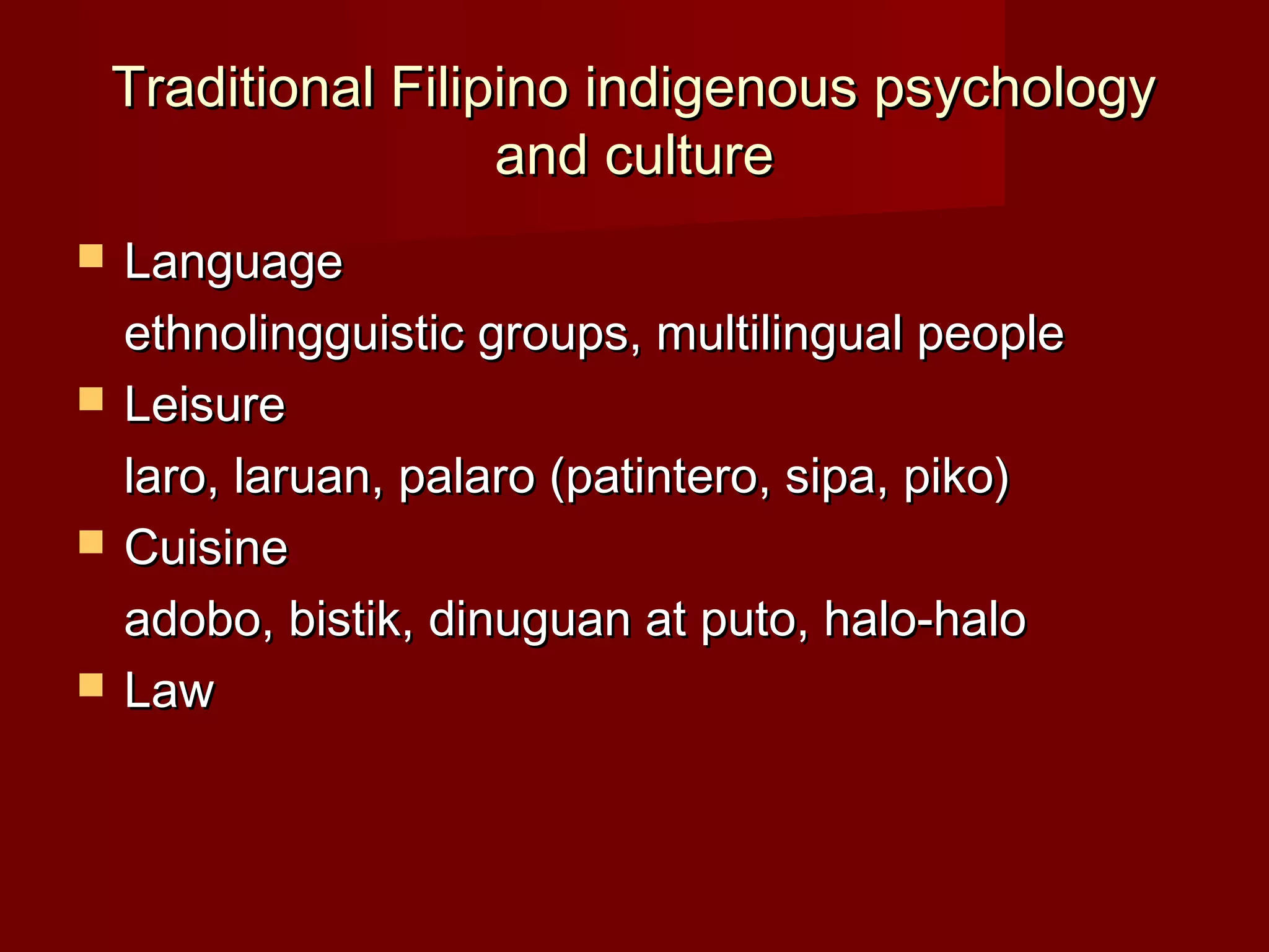 Traditional Filipino indigenous psychology
                     and culture
   Language
    ethnolingguistic groups, multilingual people
   Leisure
    laro, laruan, palaro (patintero, sipa, piko)
   Cuisine
    adobo, bistik, dinuguan at puto, halo-halo
   Law
 