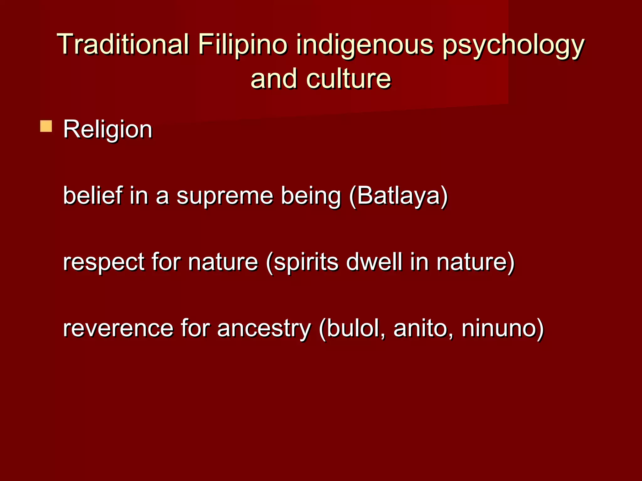 Traditional Filipino indigenous psychology
                     and culture
   Religion

    belief in a supreme being (Batlaya)

    respect for nature (spirits dwell in nature)

    reverence for ancestry (bulol, anito, ninuno)
 