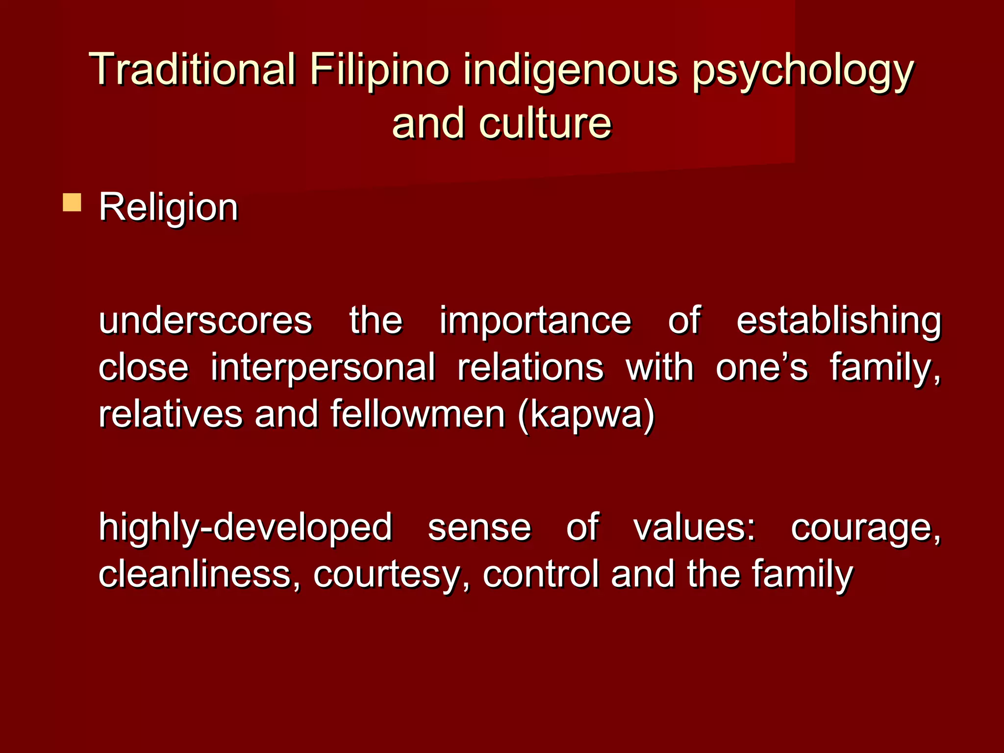 Traditional Filipino indigenous psychology
                     and culture
   Religion

    underscores the importance of establishing
    close interpersonal relations with one’s family,
    relatives and fellowmen (kapwa)

    highly-developed sense of values: courage,
    cleanliness, courtesy, control and the family
 