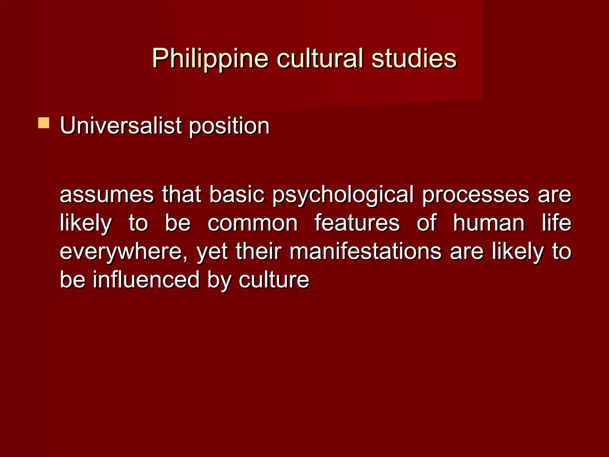 Philippine cultural studies

   Universalist position

    assumes that basic psychological processes are
    likely to be common features of human life
    everywhere, yet their manifestations are likely to
    be influenced by culture
 