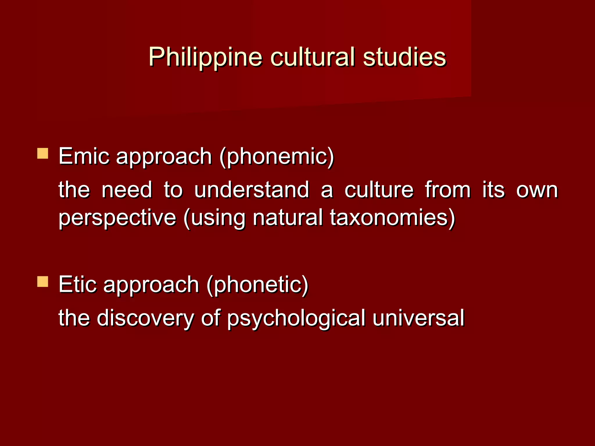 Philippine cultural studies


   Emic approach (phonemic)
    the need to understand a culture from its own
    perspective (using natural taxonomies)

   Etic approach (phonetic)
    the discovery of psychological universal
 