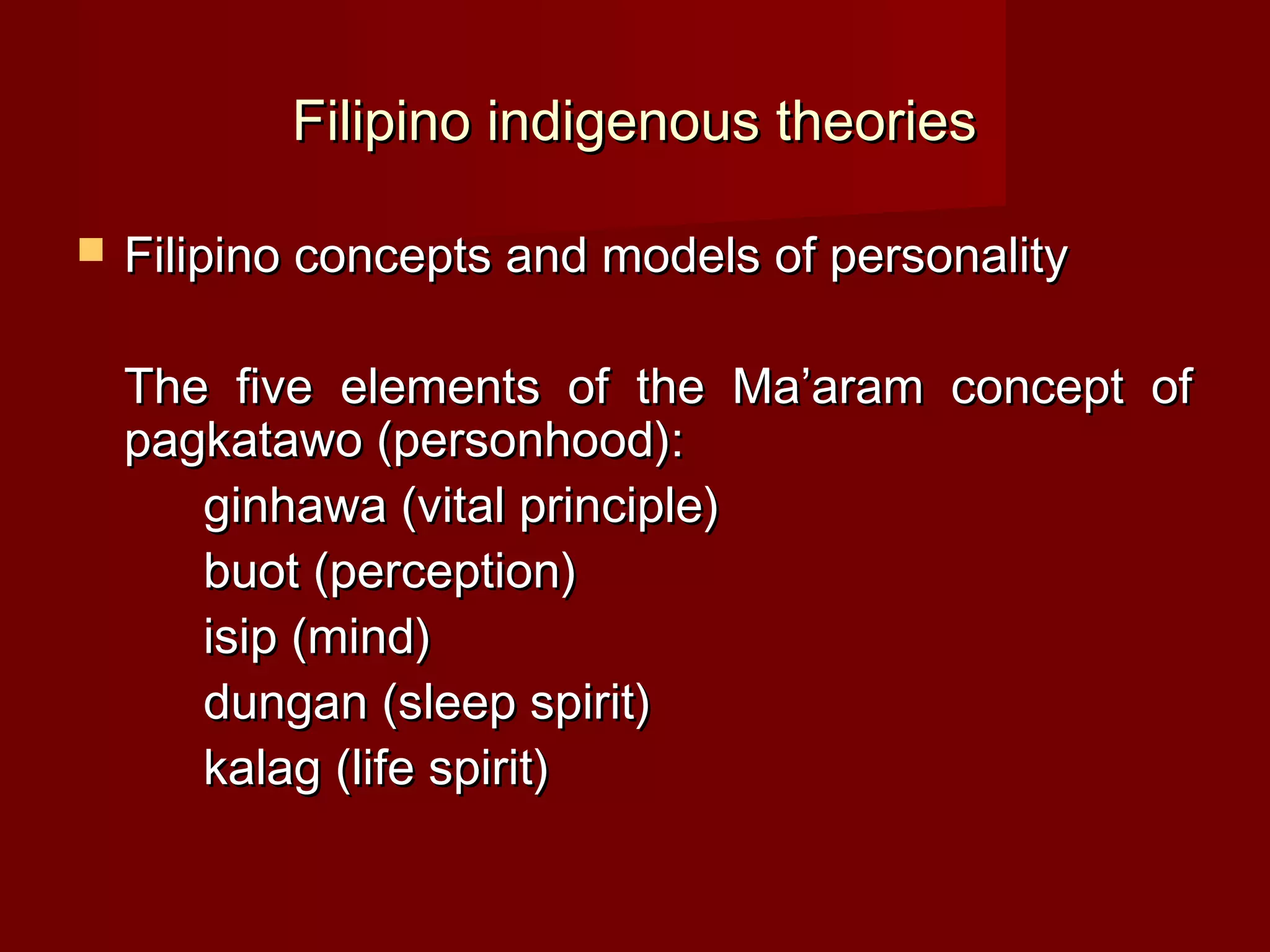 Filipino indigenous theories

   Filipino concepts and models of personality

    The five elements of the Ma’aram concept of
    pagkatawo (personhood):
       ginhawa (vital principle)
       buot (perception)
       isip (mind)
       dungan (sleep spirit)
       kalag (life spirit)
 