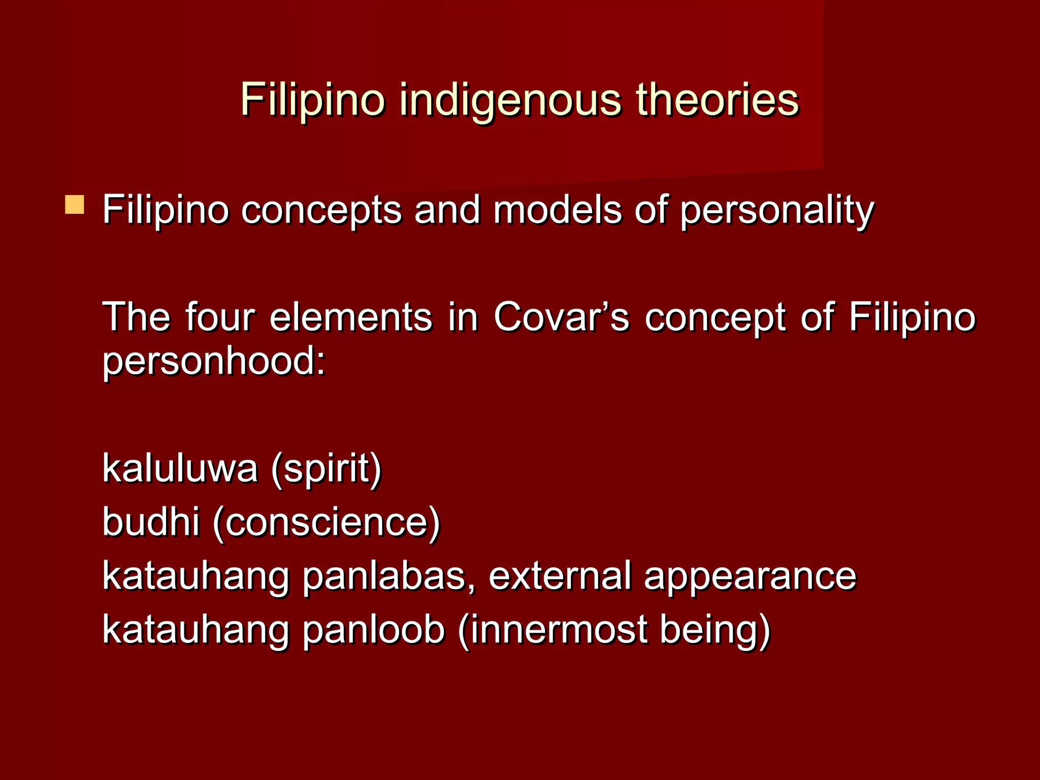 Filipino indigenous theories

   Filipino concepts and models of personality

    The four elements in Covar’s concept of Filipino
    personhood:

    kaluluwa (spirit)
    budhi (conscience)
    katauhang panlabas, external appearance
    katauhang panloob (innermost being)
 