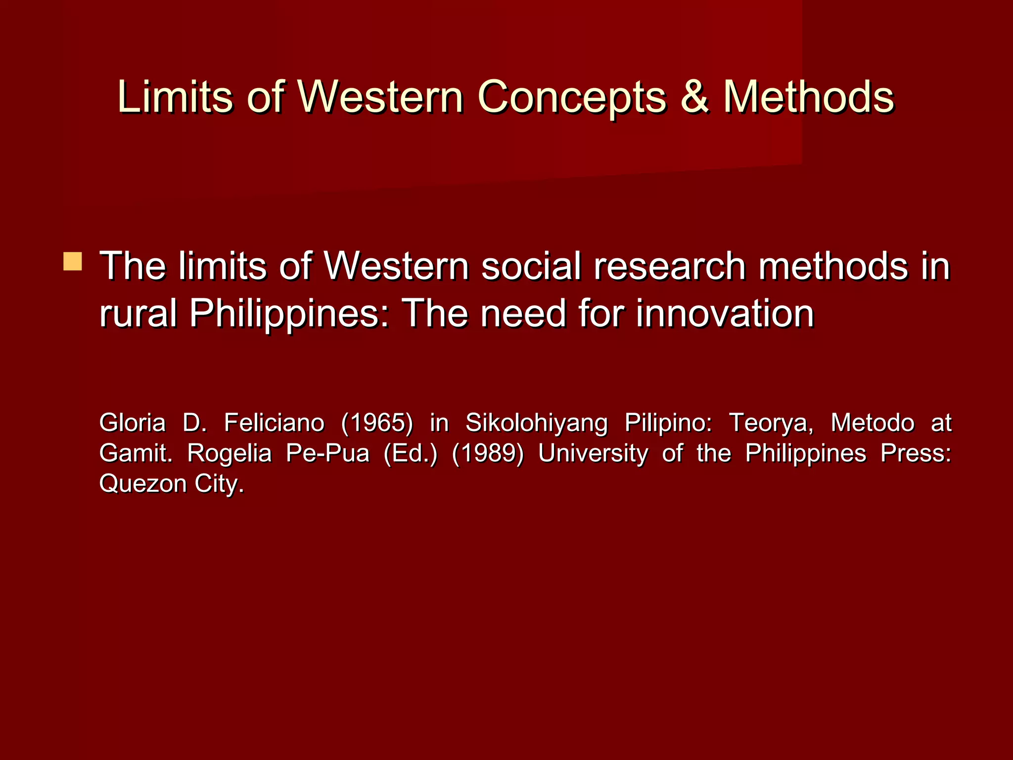 Limits of Western Concepts & Methods


   The limits of Western social research methods in
    rural Philippines: The need for innovation

    Gloria D. Feliciano (1965) in Sikolohiyang Pilipino: Teorya, Metodo at
    Gamit. Rogelia Pe-Pua (Ed.) (1989) University of the Philippines Press:
    Quezon City.
 