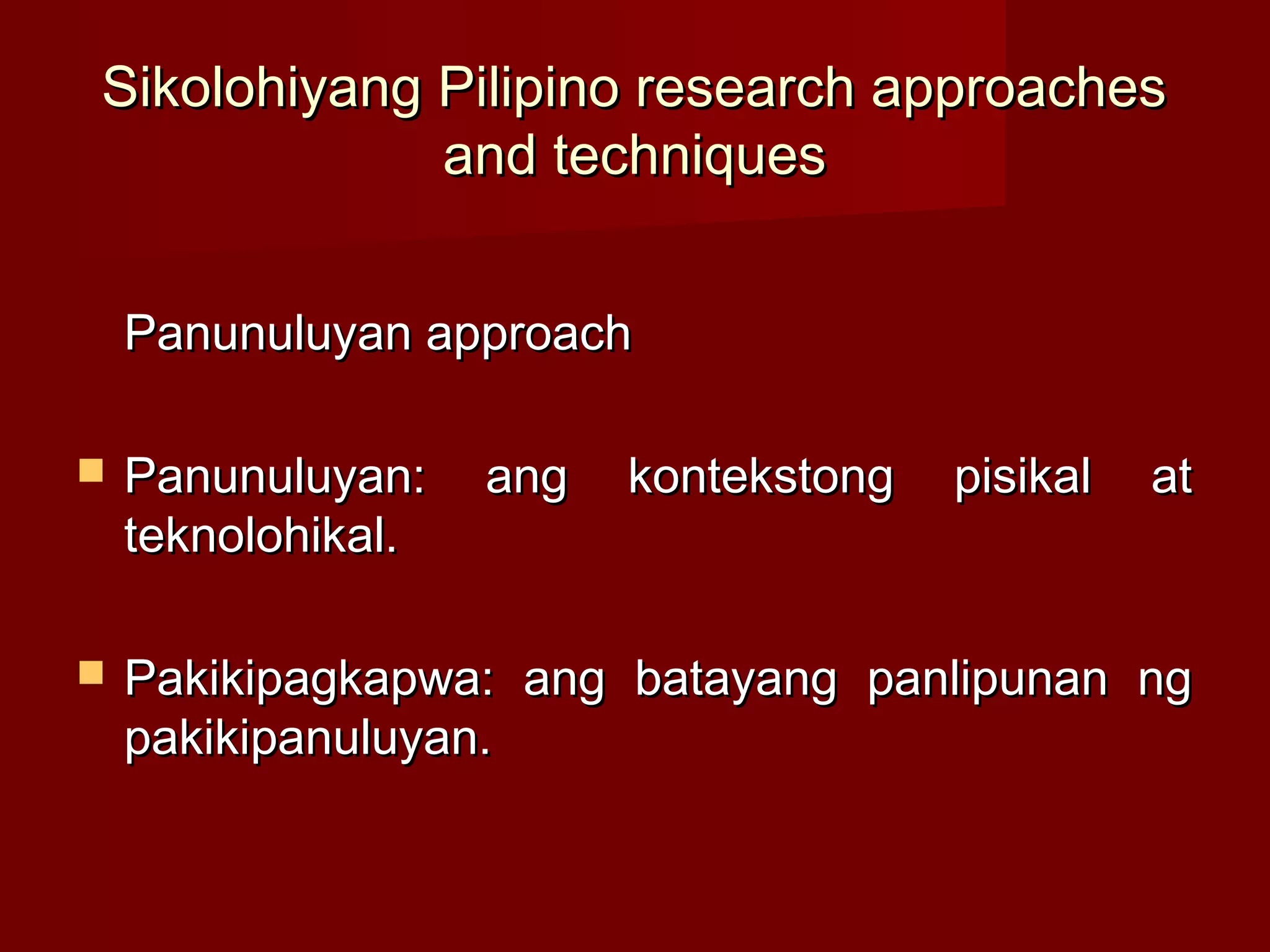 Sikolohiyang Pilipino research approaches
             and techniques


    Panunuluyan approach

   Panunuluyan:    ang   kontekstong   pisikal   at
    teknolohikal.

   Pakikipagkapwa: ang batayang panlipunan ng
    pakikipanuluyan.
 