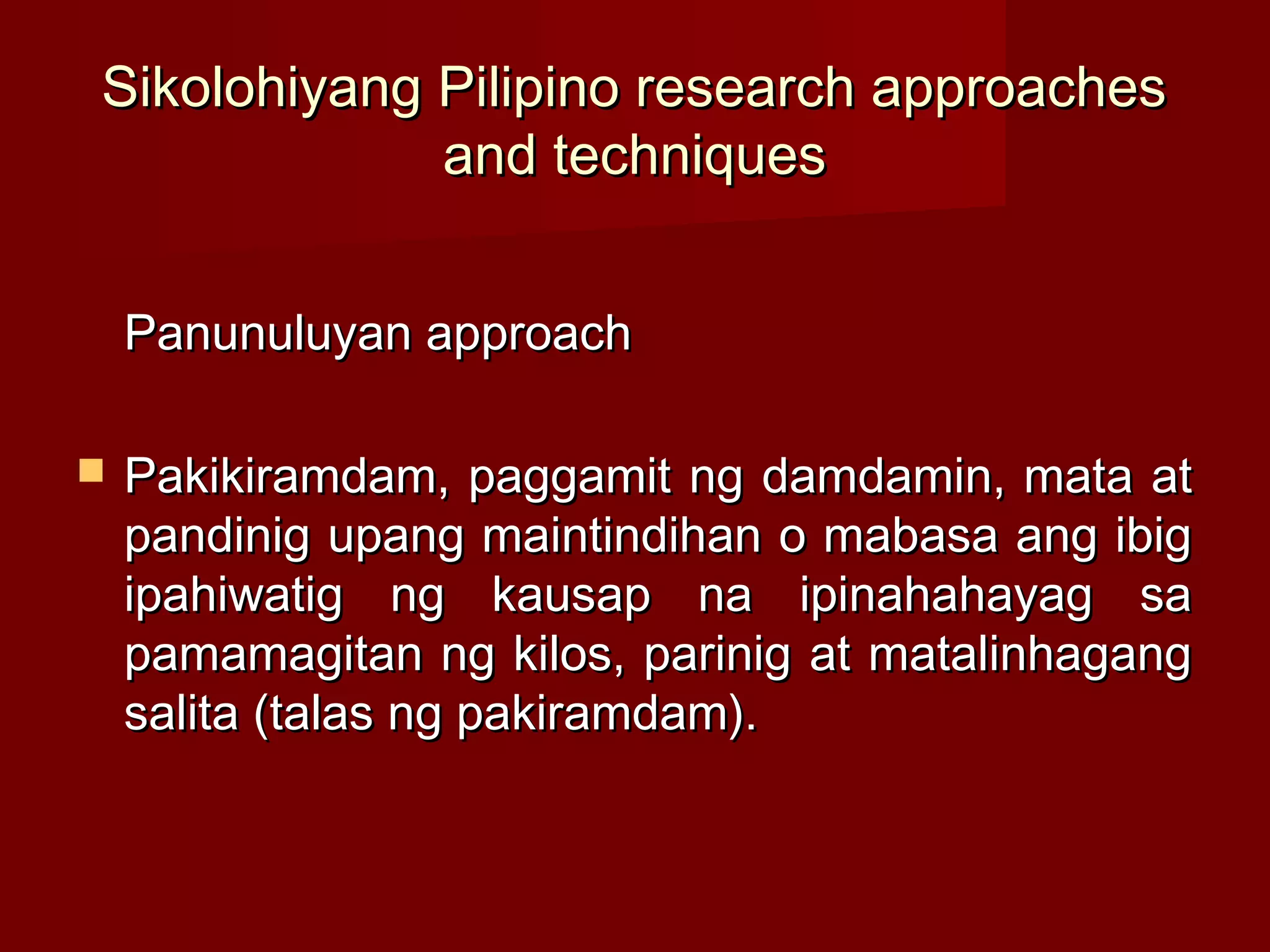Sikolohiyang Pilipino research approaches
             and techniques


    Panunuluyan approach

   Pakikiramdam, paggamit ng damdamin, mata at
    pandinig upang maintindihan o mabasa ang ibig
    ipahiwatig ng kausap na ipinahahayag sa
    pamamagitan ng kilos, parinig at matalinhagang
    salita (talas ng pakiramdam).
 