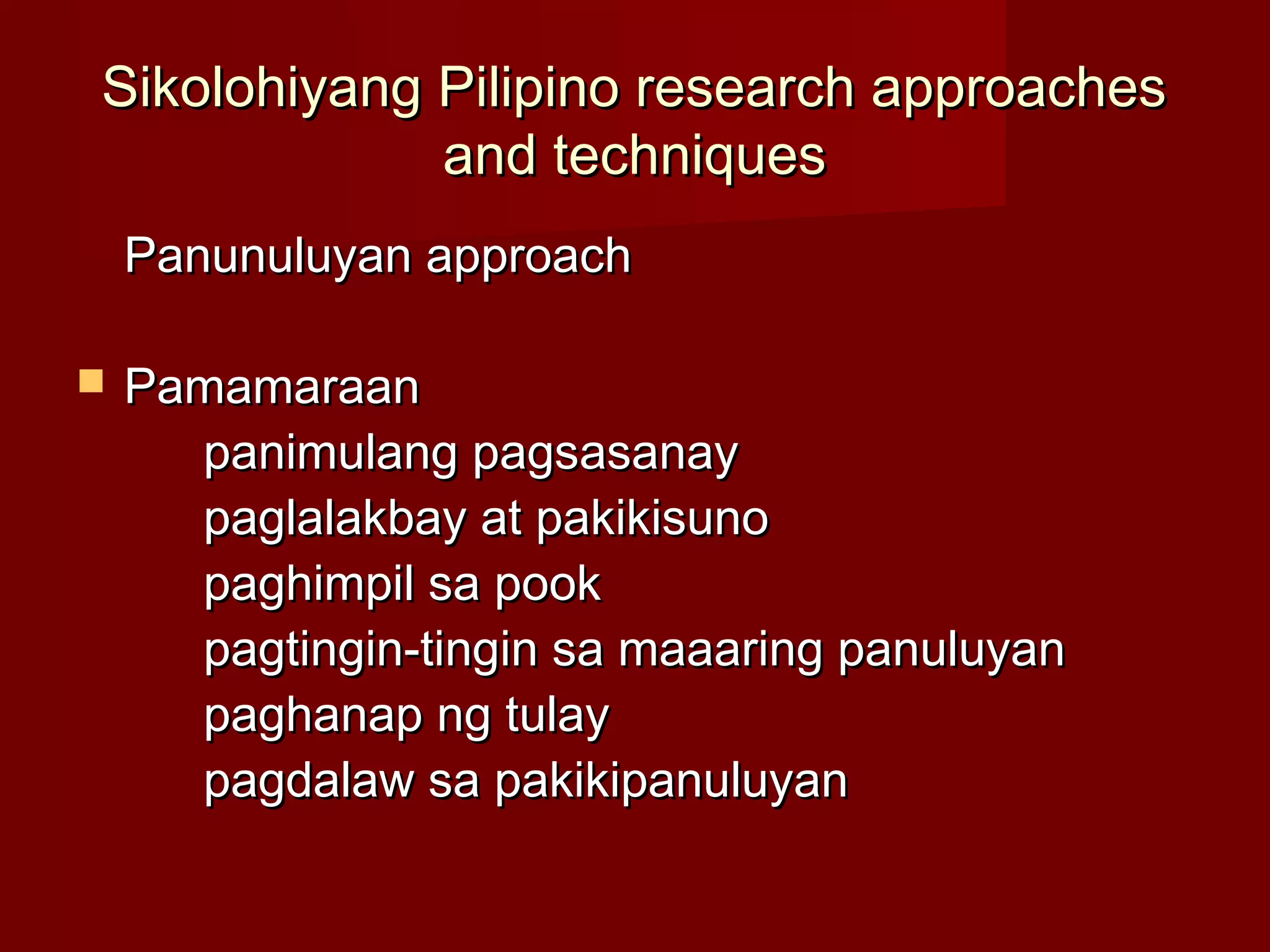 Sikolohiyang Pilipino research approaches
             and techniques
    Panunuluyan approach

   Pamamaraan
      panimulang pagsasanay
      paglalakbay at pakikisuno
      paghimpil sa pook
      pagtingin-tingin sa maaaring panuluyan
      paghanap ng tulay
      pagdalaw sa pakikipanuluyan
 