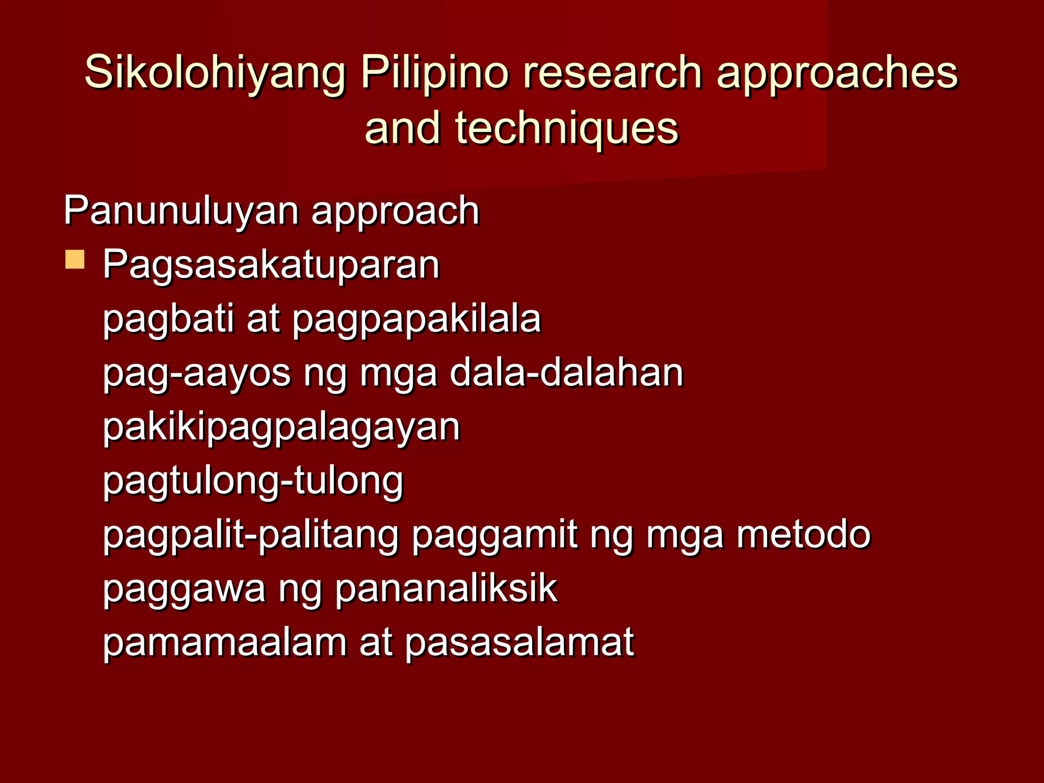 Sikolohiyang Pilipino research approaches
              and techniques
Panunuluyan approach
 Pagsasakatuparan
  pagbati at pagpapakilala
  pag-aayos ng mga dala-dalahan
  pakikipagpalagayan
  pagtulong-tulong
  pagpalit-palitang paggamit ng mga metodo
  paggawa ng pananaliksik
  pamamaalam at pasasalamat
 