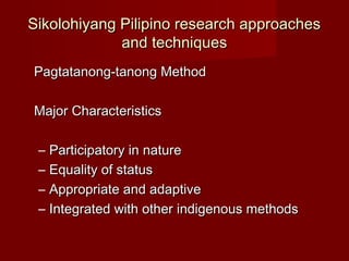 Sikolohiyang Pilipino research approaches
             and techniques
Pagtatanong-tanong Method

Major Characteristics

 –...