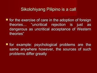 Sikolohiyang Pilipino is a call

   for the exercise of care in the adoption of foreign
    theories… “uncritical rejecti...