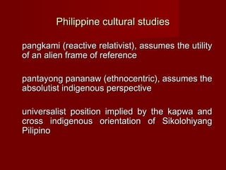 Philippine cultural studies

pangkami (reactive relativist), assumes the utility
of an alien frame of reference

pantayong...