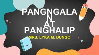 PANGNGALA
N
AT
PANGHALIP
MRS. LYKA M. DUNGO
 