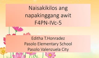 Naisakikilos ang
napakinggang awit
F4PN-IVc-5
Editha T.Honradez
Pasolo Elementary School
Pasolo Valenzuela City
 