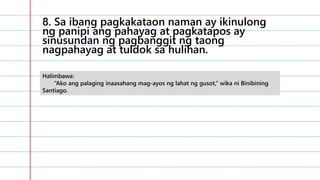 8. Sa ibang pagkakataon naman ay ikinulong
ng panipi ang pahayag at pagkatapos ay
sinusundan ng pagbanggit ng taong
nagpahayag at tuldok sa hulihan.
Halimbawa:
“Ako ang palaging inaasahang mag-ayos ng lahat ng gusot,” wika ni Binibining
Santiago.
 
