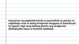 …………………………………………………
………………………………………..0……
…………………………………………………
…………………………………………………
………………………………….Ang paraan ng pagdodokumento sa pananaliksik ay patuloy na
nagbabago mula sa dating kinagisnan hanggang sa kasalukuyan.
Sa ngayon, higit nang kilalang gamitin ang sanggunian
(bibliography) kaysa sa footnote (talababa).
 