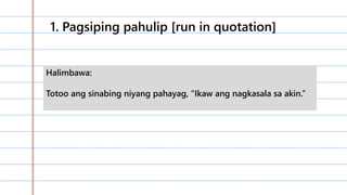 1. Pagsiping pahulip [run in quotation]
Halimbawa:
Totoo ang sinabing niyang pahayag, “Ikaw ang nagkasala sa akin.”
 