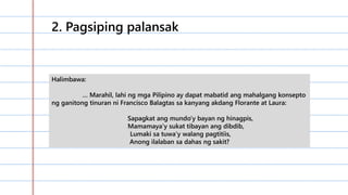 2. Pagsiping palansak
Halimbawa:
… Marahil, lahi ng mga Pilipino ay dapat mabatid ang mahalgang konsepto
ng ganitong tinuran ni Francisco Balagtas sa kanyang akdang Florante at Laura:
Sapagkat ang mundo’y bayan ng hinagpis,
Mamamaya’y sukat tibayan ang dibdib,
Lumaki sa tuwa’y walang pagtitiis,
Anong ilalaban sa dahas ng sakit?
 