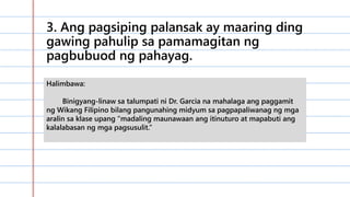 3. Ang pagsiping palansak ay maaring ding
gawing pahulip sa pamamagitan ng
pagbubuod ng pahayag.
Halimbawa:
Binigyang-linaw sa talumpati ni Dr. Garcia na mahalaga ang paggamit
ng Wikang Filipino bilang pangunahing midyum sa pagpapaliwanag ng mga
aralin sa klase upang “madaling maunawaan ang itinuturo at mapabuti ang
kalalabasan ng mga pagsusulit.”
 