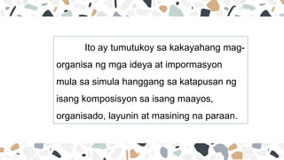 Ito ay tumutukoy sa kakayahang mag-
organisa ng mga ideya at impormasyon
mula sa simula hanggang sa katapusan ng
isang komposisyon sa isang maayos,
organisado, layunin at masining na paraan.
 