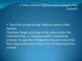  7. When did the Filipinos start coming to New Zealand?  They first arrived during 1990s to come to New Zealand