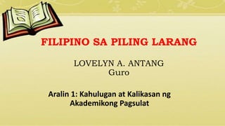 Aralin 1: Kahulugan at Kalikasan ng
Akademikong Pagsulat
FILIPINO SA PILING LARANG
LOVELYN A. ANTANG
Guro
 