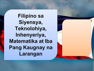 Filipino sa
Siyensya,
Teknolohiya,
Inhenyeriya,
Matematika at Iba
Pang Kaugnay na
Larangan
 