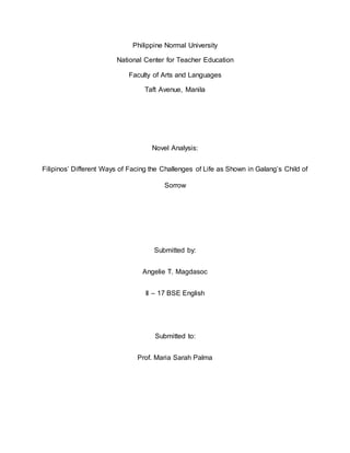 Philippine Normal University 
National Center for Teacher Education 
Faculty of Arts and Languages 
Taft Avenue, Manila 
Novel Analysis: 
Filipinos’ Different Ways of Facing the Challenges of Life as Shown in Galang’s Child of 
Sorrow 
Submitted by: 
Angelie T. Magdasoc 
II – 17 BSE English 
Submitted to: 
Prof. Maria Sarah Palma 
 