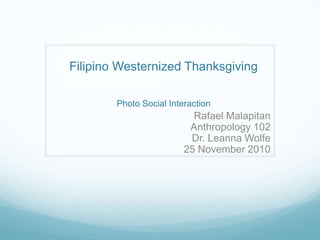 Filipino Westernized ThanksgivingPhoto Social Interaction Rafael Malapitan Anthropology 102 Dr. Leanna Wolfe 25 November 2010 