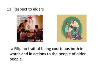 11. Respect to elders
- a Filipino trait of being courteous both in
words and in actions to the people of older
people.
 