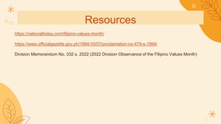 Resources
https://nationaltoday.com/filipino-values-month/
https://www.officialgazette.gov.ph/1994/10/07/proclamation-no-479-s-1994/
Division Memorandum No. 332 s. 2022 (2022 Division Observance of the Filipino Values Month)
 
