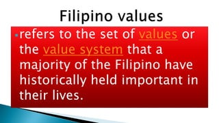refers to the set of values or
the value system that a
majority of the Filipino have
historically held important in
their lives.
 