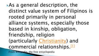 As a general description, the
distinct value system of Filipinos is
rooted primarily in personal
alliance systems, especi...