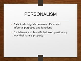 PERSONALISM
• Fails to distinguish between official and
informal purposes and functions
• Ex. Marcos and his wife behaved presidency
was their family property.
 