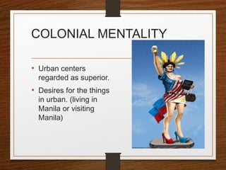 COLONIAL MENTALITY
• Urban centers
regarded as superior.
• Desires for the things
in urban. (living in
Manila or visiting
Manila)
 