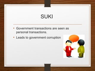 SUKI
• Government transactions are seen as
personal transactions.
• Leads to government corruption
 