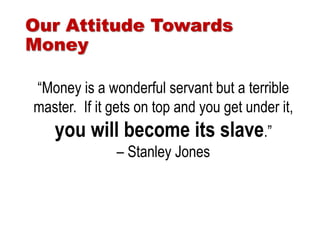 “Money is a wonderful servant but a terrible
master. If it gets on top and you get under it,
you will become its slave.”
– Stanley Jones
Our Attitude Towards
Money
 
