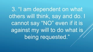 3. “I am dependent on what
others will think, say and do. I
cannot say “NO” even if it is
against my will to do what is
being requested.”
 