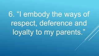 6. “I embody the ways of
respect, deference and
loyalty to my parents.”
 