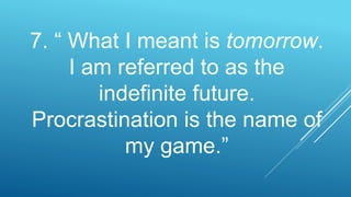 7. “ What I meant is tomorrow.
I am referred to as the
indefinite future.
Procrastination is the name of
my game.”
 