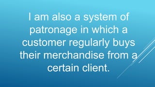 I am also a system of
patronage in which a
customer regularly buys
their merchandise from a
certain client.
 