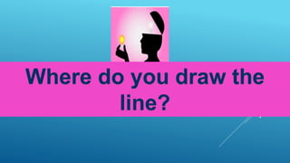 Where do you draw the
line?
 