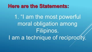 1. “I am the most powerful
moral obligation among
Filipinos.
I am a technique of reciprocity.
 